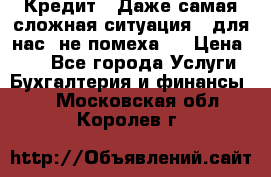 Кредит . Даже самая сложная ситуация - для нас  не помеха . › Цена ­ 90 - Все города Услуги » Бухгалтерия и финансы   . Московская обл.,Королев г.